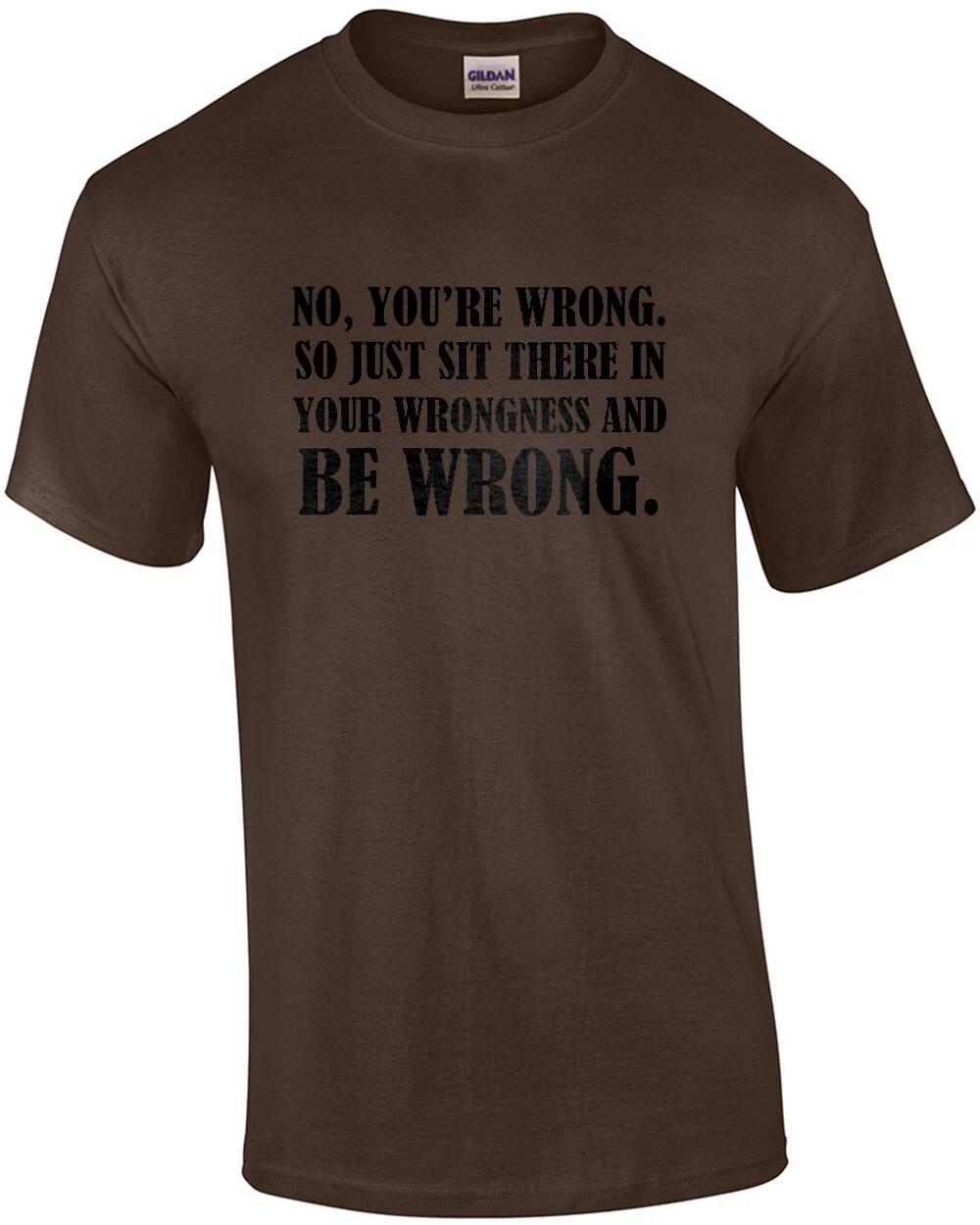 No, you re wrong. So just sit there in your wrongness and be wrong - funny t-... M