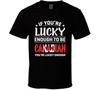 If You're Lucky Enough To Be Canadian You're Lucky Enough T Shirt