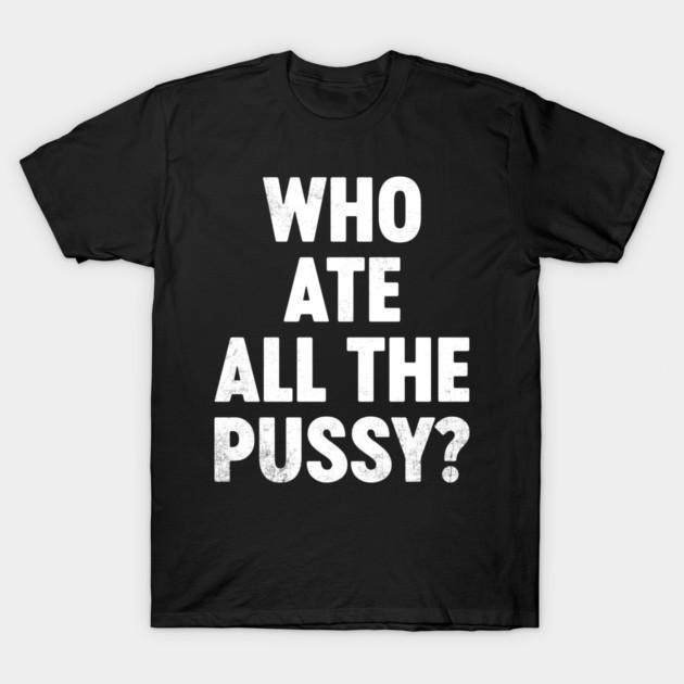 Funny Offensive Who Ate All The P*ssy? T-Shirt