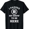 I Paused My Show To Be Here Movie Show Lover Tshirt T-Shirt