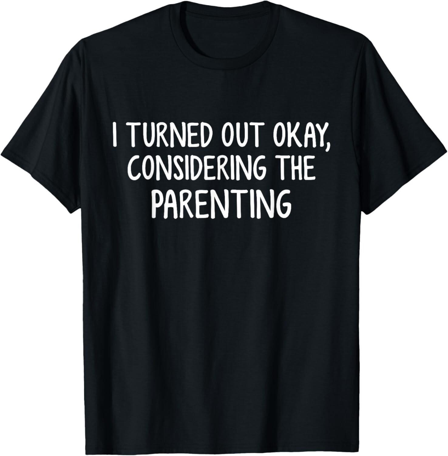 I Turned Out Okay Considering The Parenting T-Shirt Mens Womens Tees Top unisex T-Shirt Mens Womens Tees Top S
