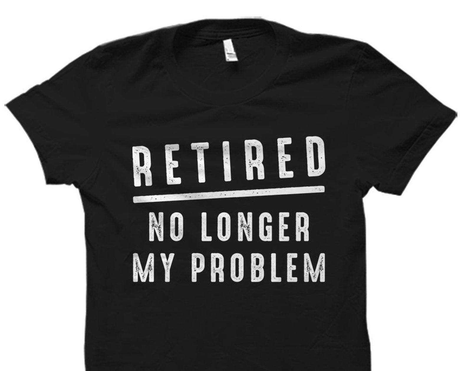 Retired No Longer My Problem Shirt. Retired Shirt. Retired Gift. Retirement Shirt. Retirement Gift. Retirement Party. Retiree Gift #OS1507 4XL