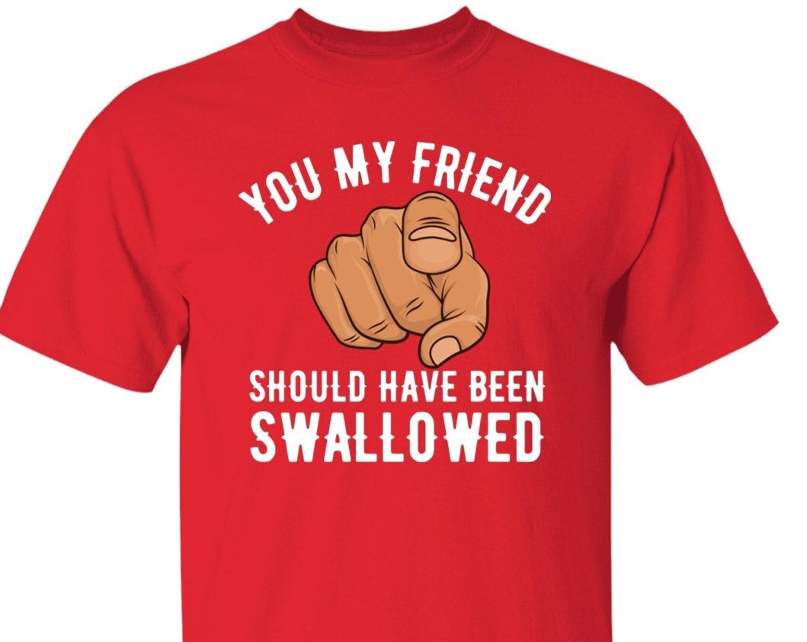 You My Friend Should Have Been Swallowed Funny Sarcastic Offensive T shirt M