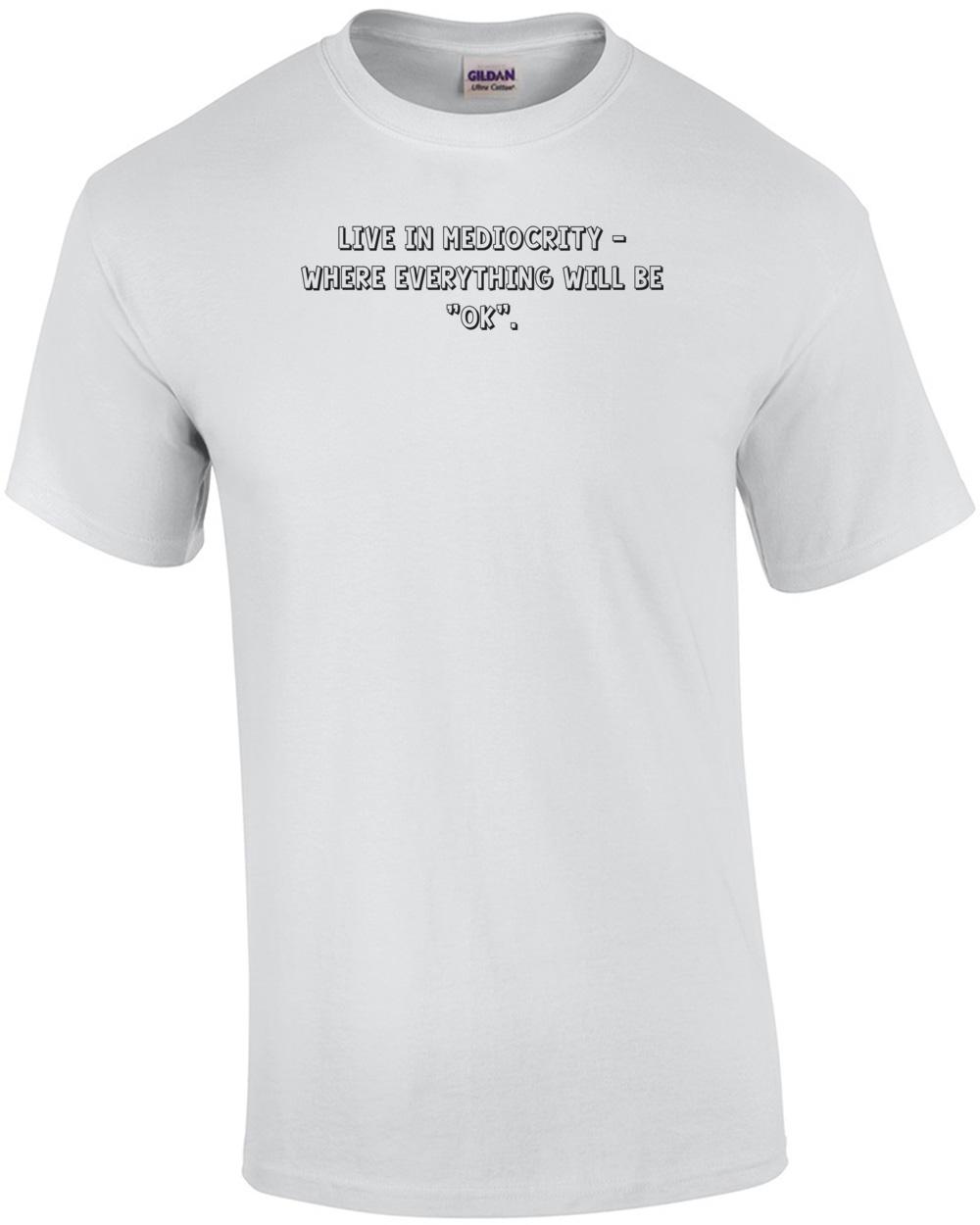 Live in mediocrity - where everything will be ok . Shirt Unisex T-Shirt S