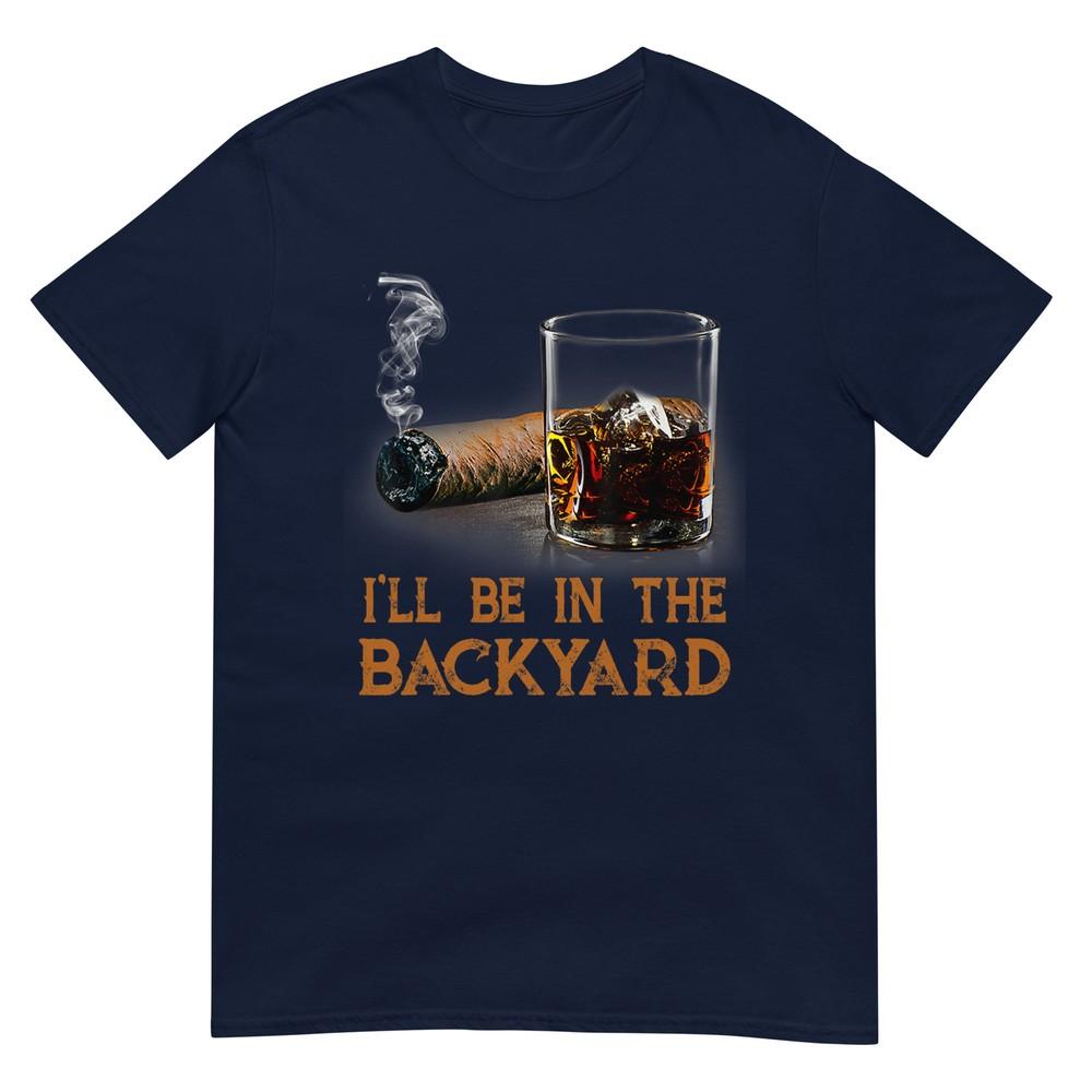 Ill Be In The Backyard Funny Cigar And Bourbon Lovers TShirt S