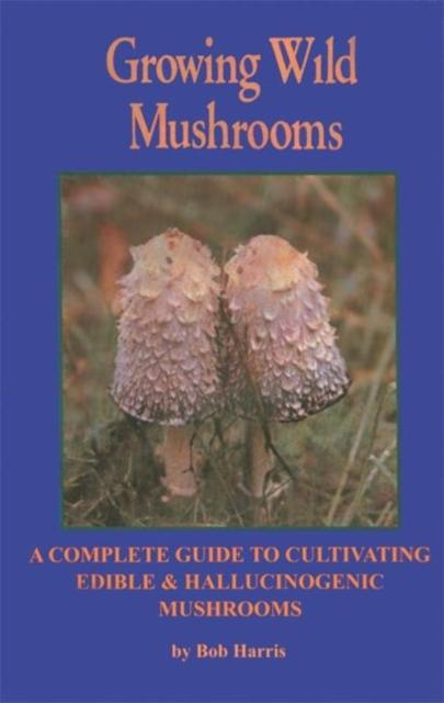 The Growing Wild Mushrooms : A Complete Guide To Cultivating Edible and Hallucinogenic Mushrooms Book
