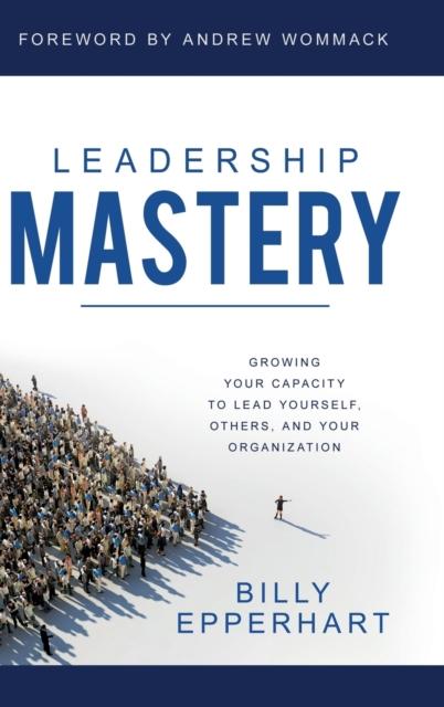 The Leadership Mastery : Growing Your Capacity To Lead Yourself, Others, and Your Organization Book