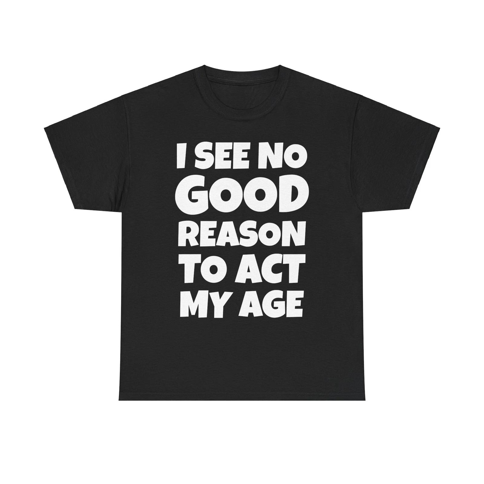 I See No Good Reason To Act My Age Funny Sarcasm Attitude T Shirt Cotton Tee XXL