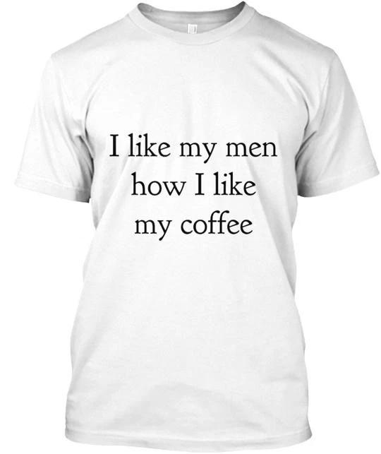 I Like My Men How Coffee TTshirt Made in the USA Size S to 5XL