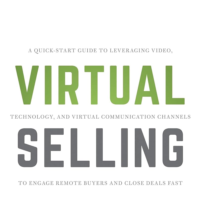 Virtual Selling: A QuickStart Guide To Leveraging Video, Technology, and Virtual Communication Channels To Engage Remote Buyers and Close Deals Fast