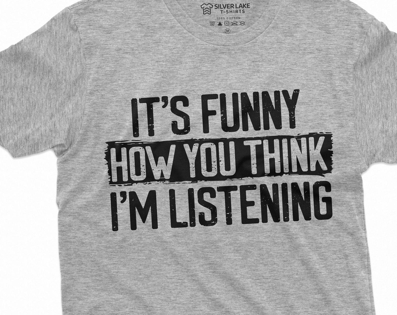 Funny Sarcastic T-shirt It s Funny how you think I am listening, Humor birthday Gift, Unisex Womens mens Shirt 4XL