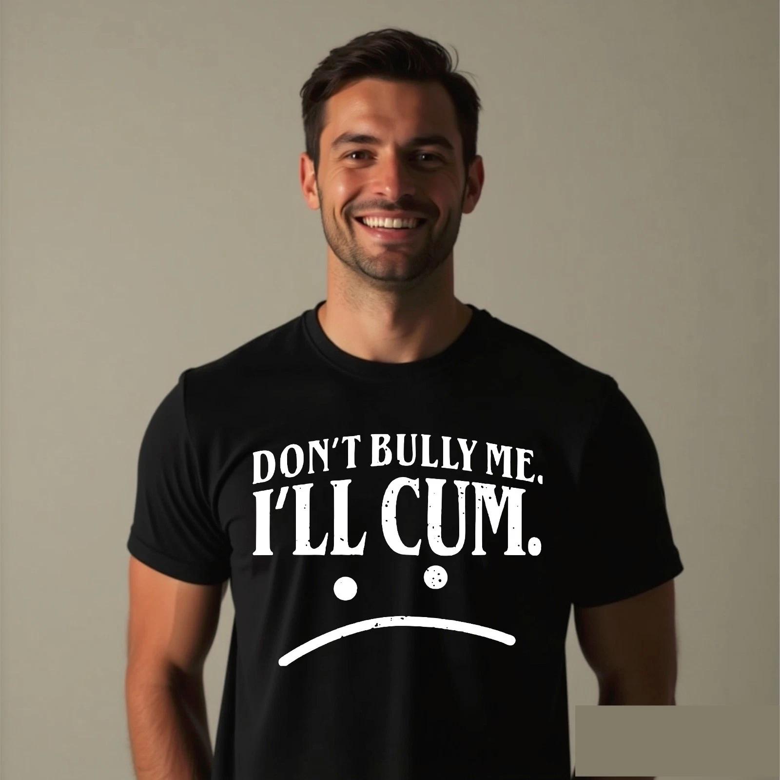 Dont Bully Me I ll Cum T-Shirt, Rude Sarcastic Offensive Funny Humor Gift Tee 3XL