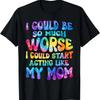 I Could Be So Much Worse Start Acting Like My Mom T Shirt