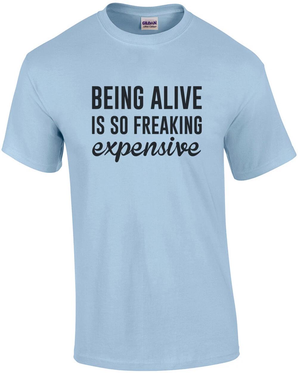 Being Alive is so freaking expensive - funny sarcastic t-shirt S