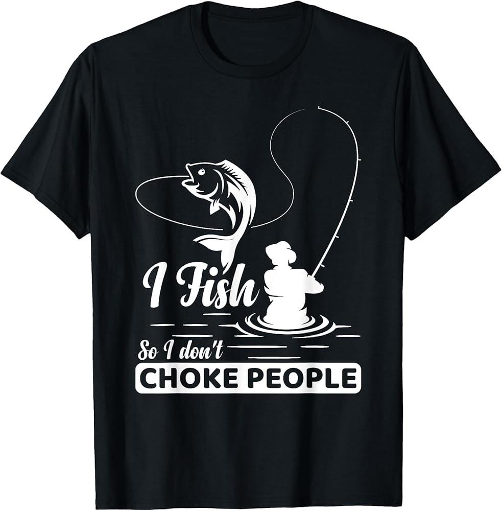 I Fish - So I Don t - Choke People Funny Sayings Fishing T-Shirt Unisex T-Shirt XXXL