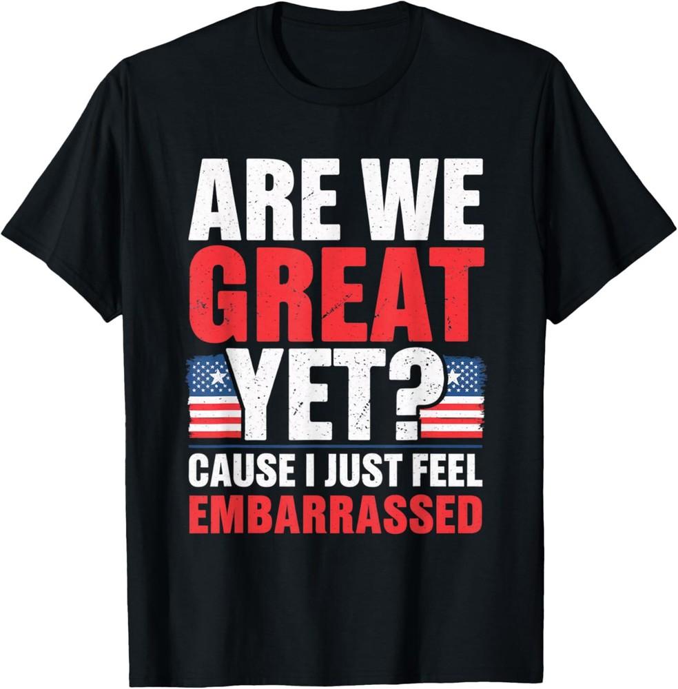 Are We Great Yet Cause I Just Feel Embarrassed Anti Trump T-Shirt Unisex T-Shirt S