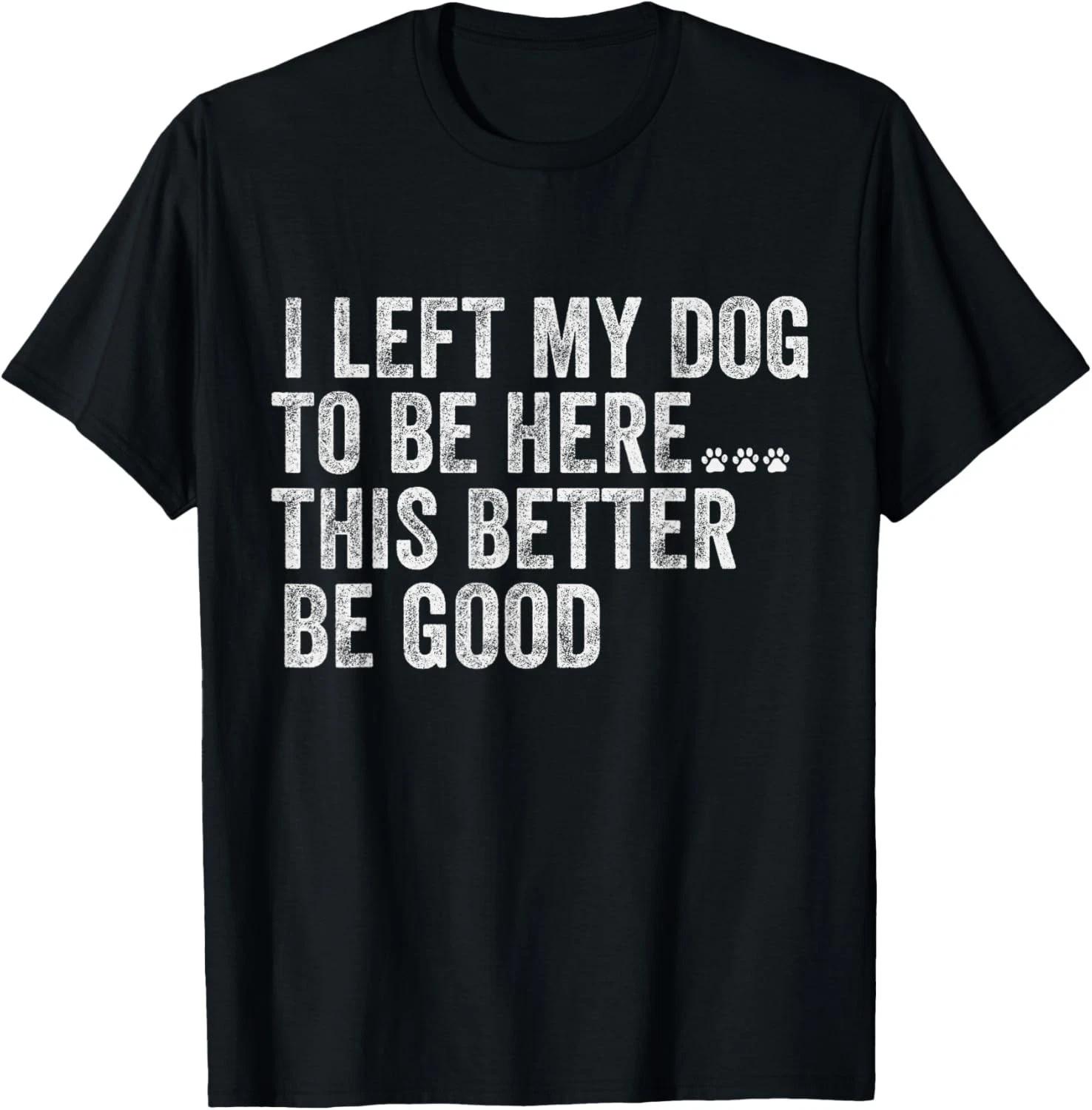 

I Left My Dog To Be Here This Better Be Good Funny Dog humor Gift Unisex T-Shirt S
