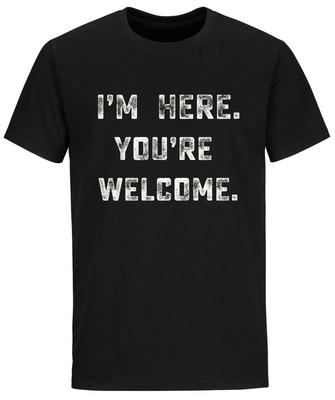 I'm Here You're Welcome, Sarcastic T Shirt Mens Womens Tees Top, Funny Shirt For Men, Cool Mens Shirt