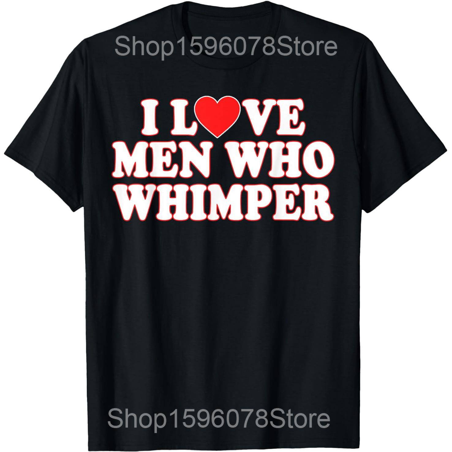 Funny I Love Men Who Whimper in My Ear T Shirts Men Women Cotton Humor Streetwear Tee Shirt Short Sleeve Unisex Loose Clothing S