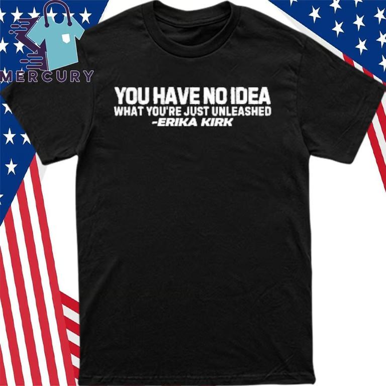 You Have No Idea What You Just Unleashed Erika Kirk T-Shirt Unisex T-Shirt M