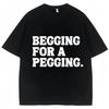 Begging for A Pegging Funny Letter Print T-shirt Spring Summer Cotton Soft T Shirts Summer Casual T-shirt Streetwear Unisex