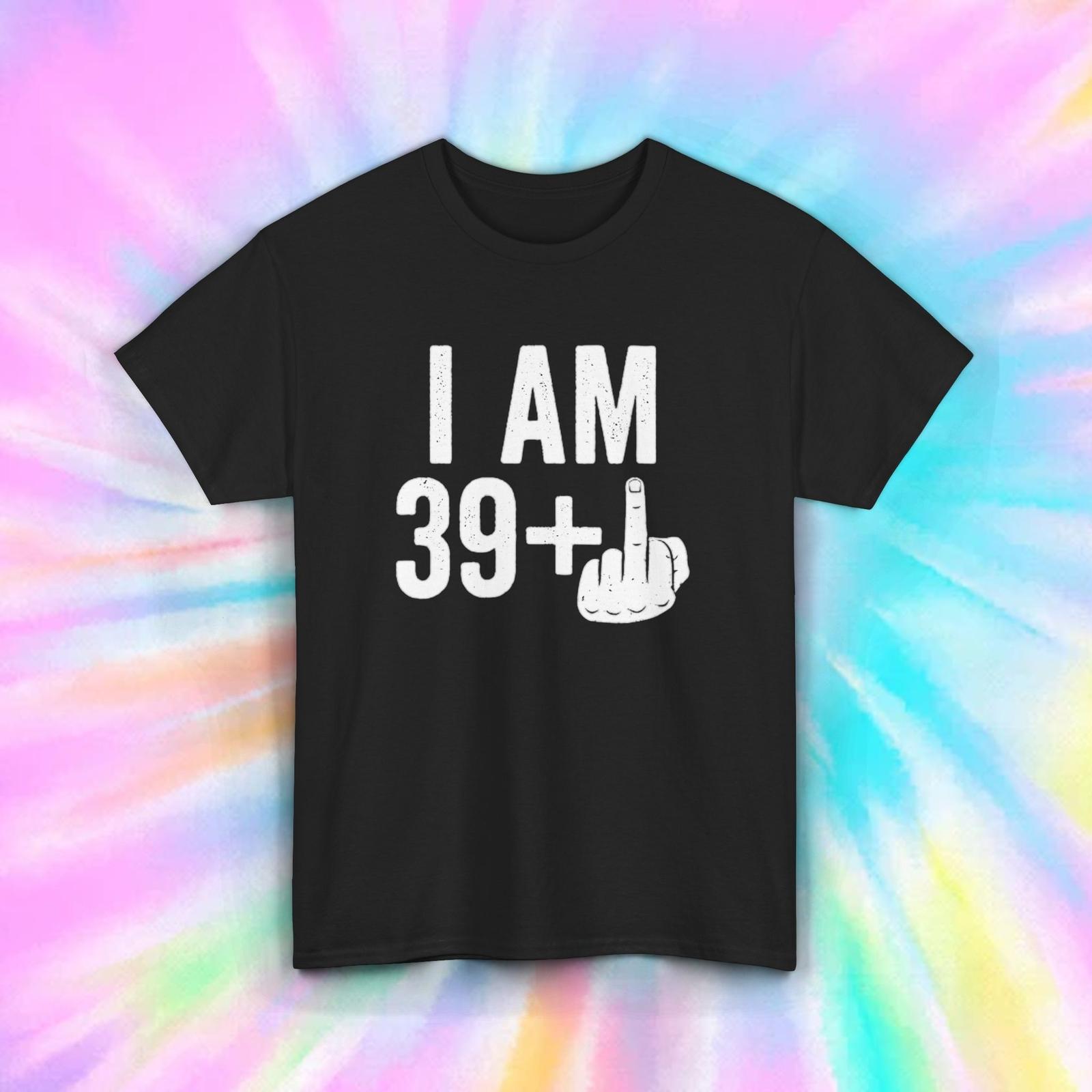 I Am 39+ Funny Middle Finger Birthday Gift Humor T-Shirt Mens Womens Tees Top Sarcastic Graphic S-5XL 3XL