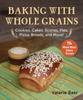 The Baking with Whole Grains : Cookies, Cakes, Scones, Pies, Pizza, Breads, and More! Book
