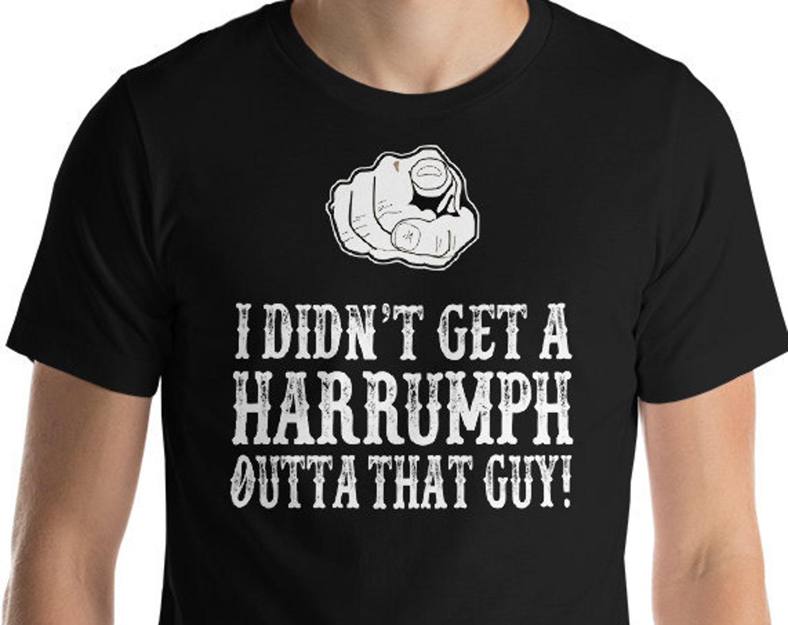 I Didn t Get A Harrumph Outta That Guy! Unisex T-Shirt 4XL