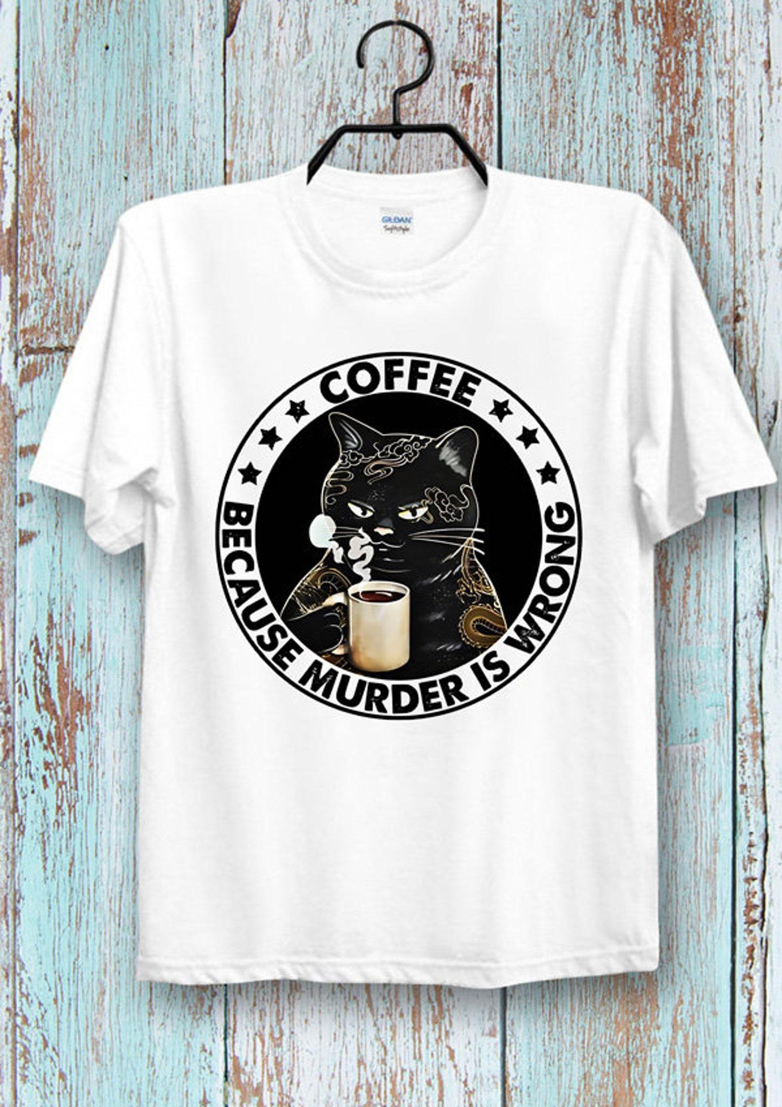Coffee Because Murder Is Wrong T-Shirt Cool Ideal Tee Top Poster shirt for Ladies and Gentlemen 4XL