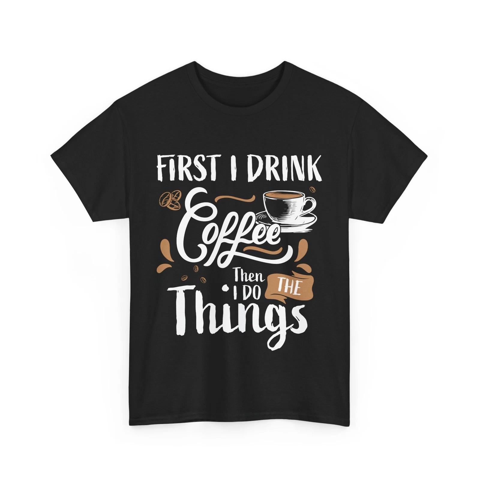 Coffee Drinker Shirt, First I Drink Coffee Then I Do The Things Funny T-shirt S