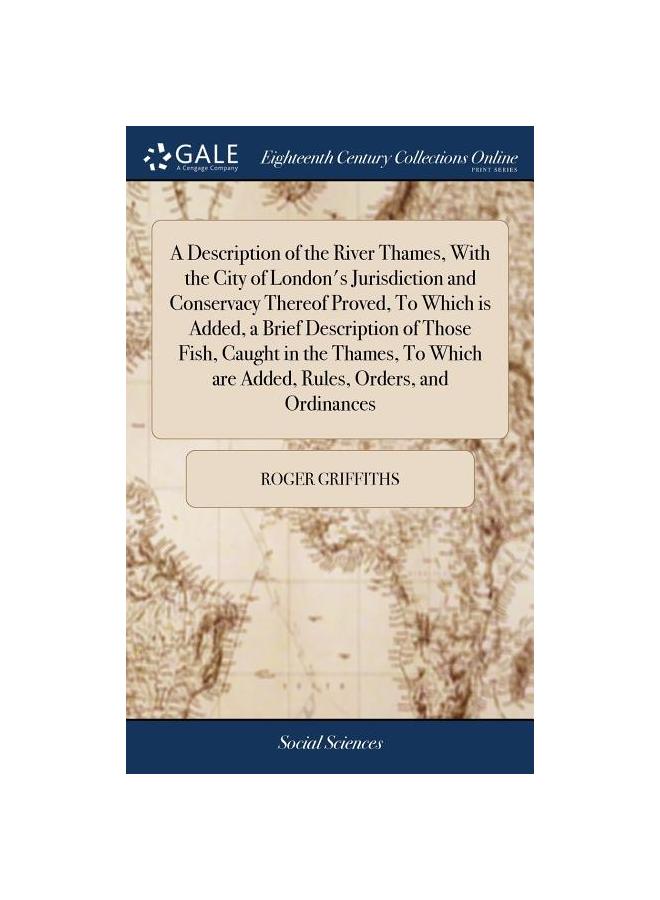 A Description of the River Thames, With the City of London's Jurisdiction and Conservacy Thereof Proved, To Which is Added, a Brief Description of Tho