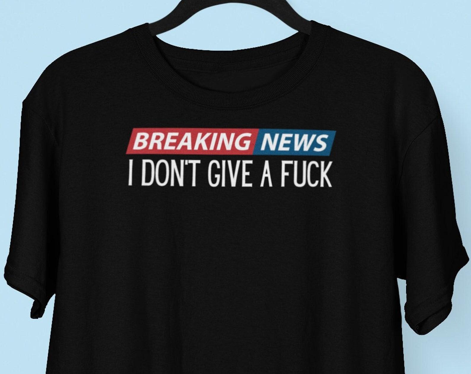 Breaking News I Don t Give A Fuck T shirt, I Don t Care T shirt, Funny Sarcastic Offensive shirts 3XL