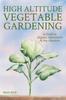 The High Altitude Vegetable Gardening : A Guide To Organic Abundance At Any Elevation Book
