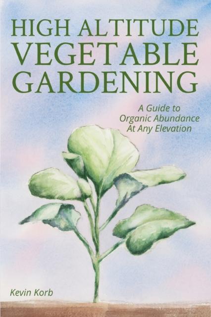 The High Altitude Vegetable Gardening : A Guide To Organic Abundance At Any Elevation Book