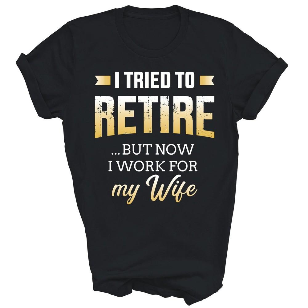 

I Tried To Retire But Now Work For My Wife Retired Unisex Shirt Gift 3XL