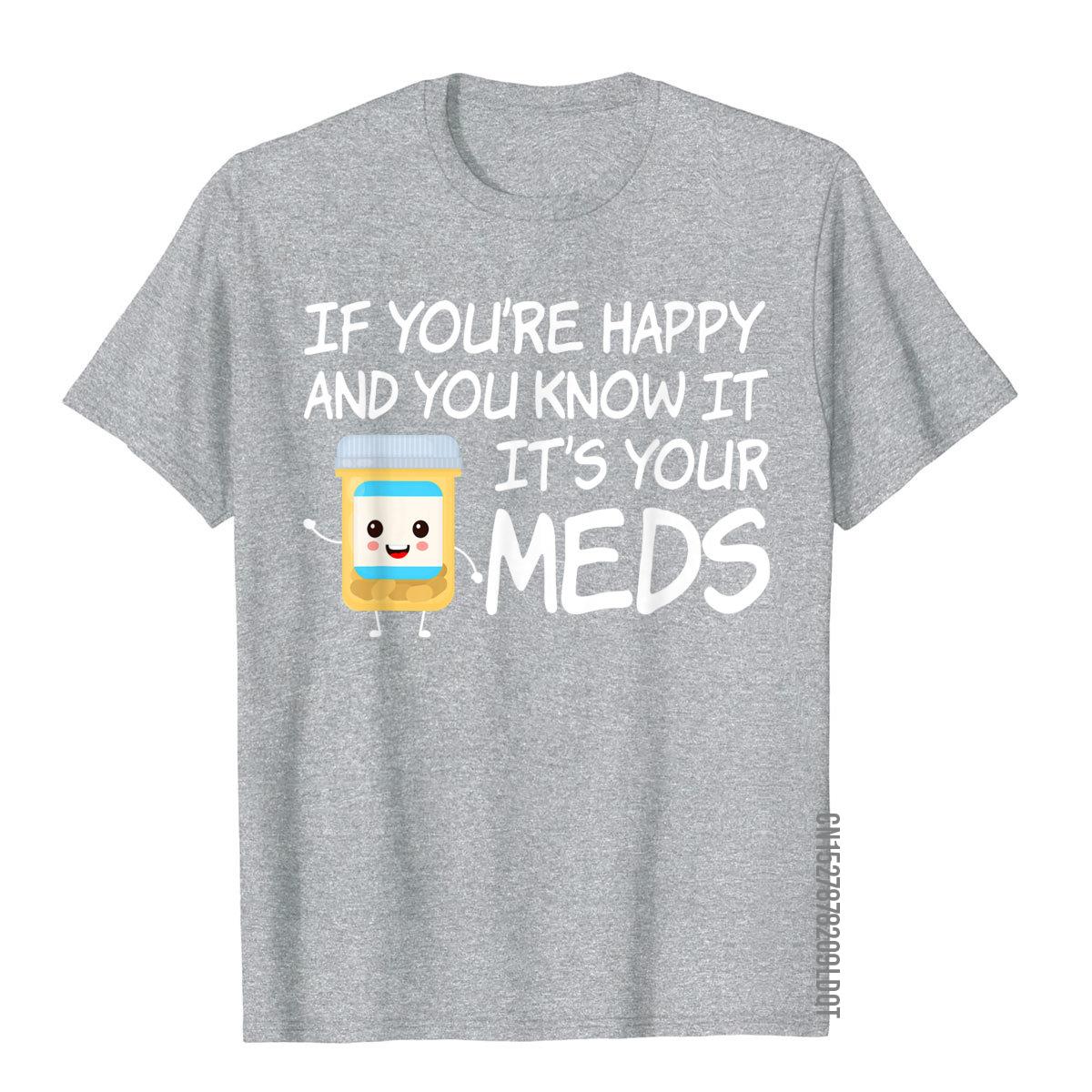 

If Youre Happy And You Know It Its Your Meds Funny Pill TShirt Top TShirts Europe Company Cotton T Shirt Holiday For Adult 4XL