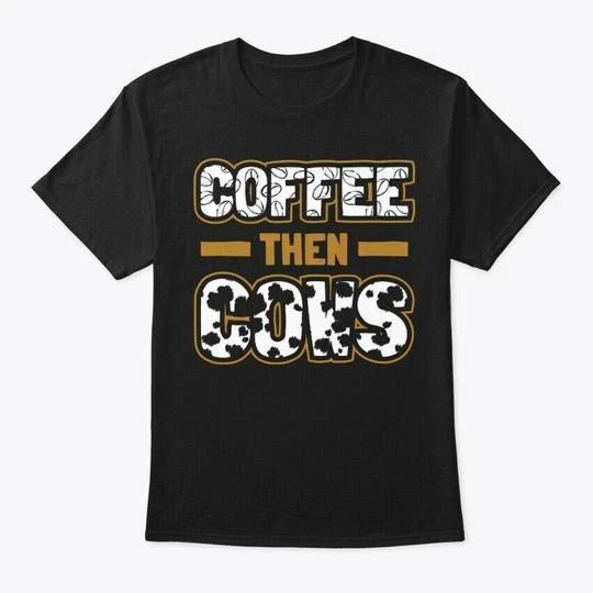 Coffee Then Cows Funny Farmer Gift T-Shirt Made in the USA Size S to 5XL XL