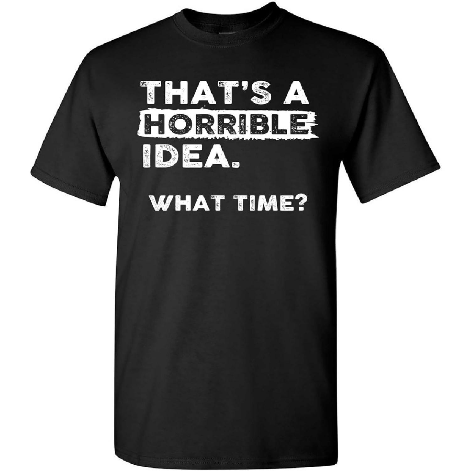 Thats a Horrible Idea What Time T-Shirt Funny Sarcastic Drinking Humor Men s Women s Tee T Shirt S