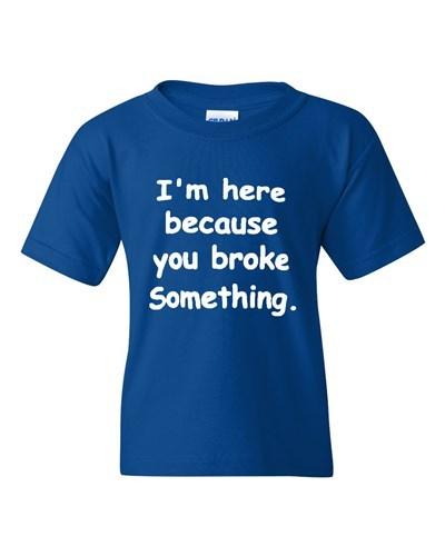 I'm Here Because You Broke Something Funny Novelty Youth Kids T-Shirt Tee Unisex T-Shirt