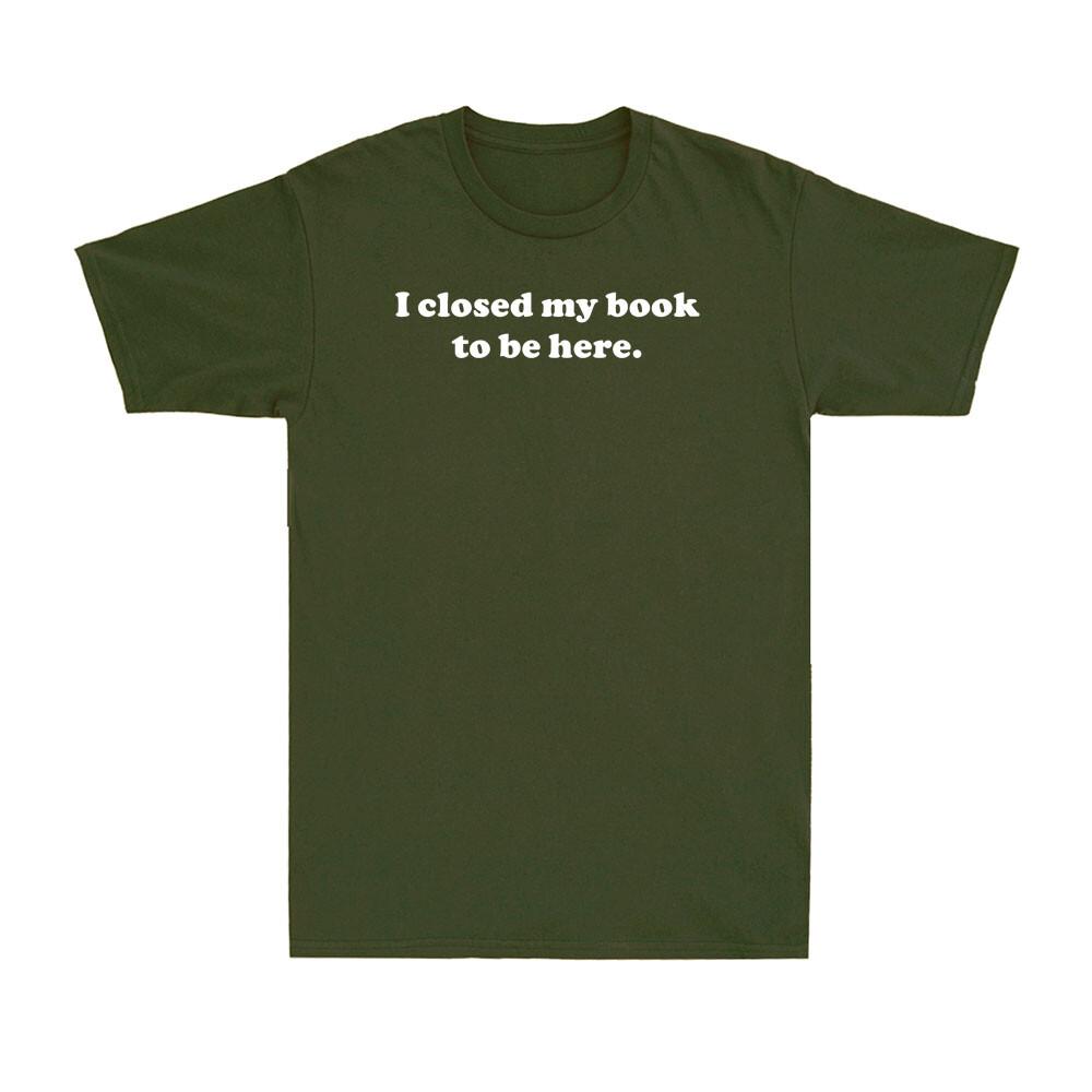 I Closed My Book to Be Here Shirt Funny Librarian Reader Reading Men T-shirt XXXXL