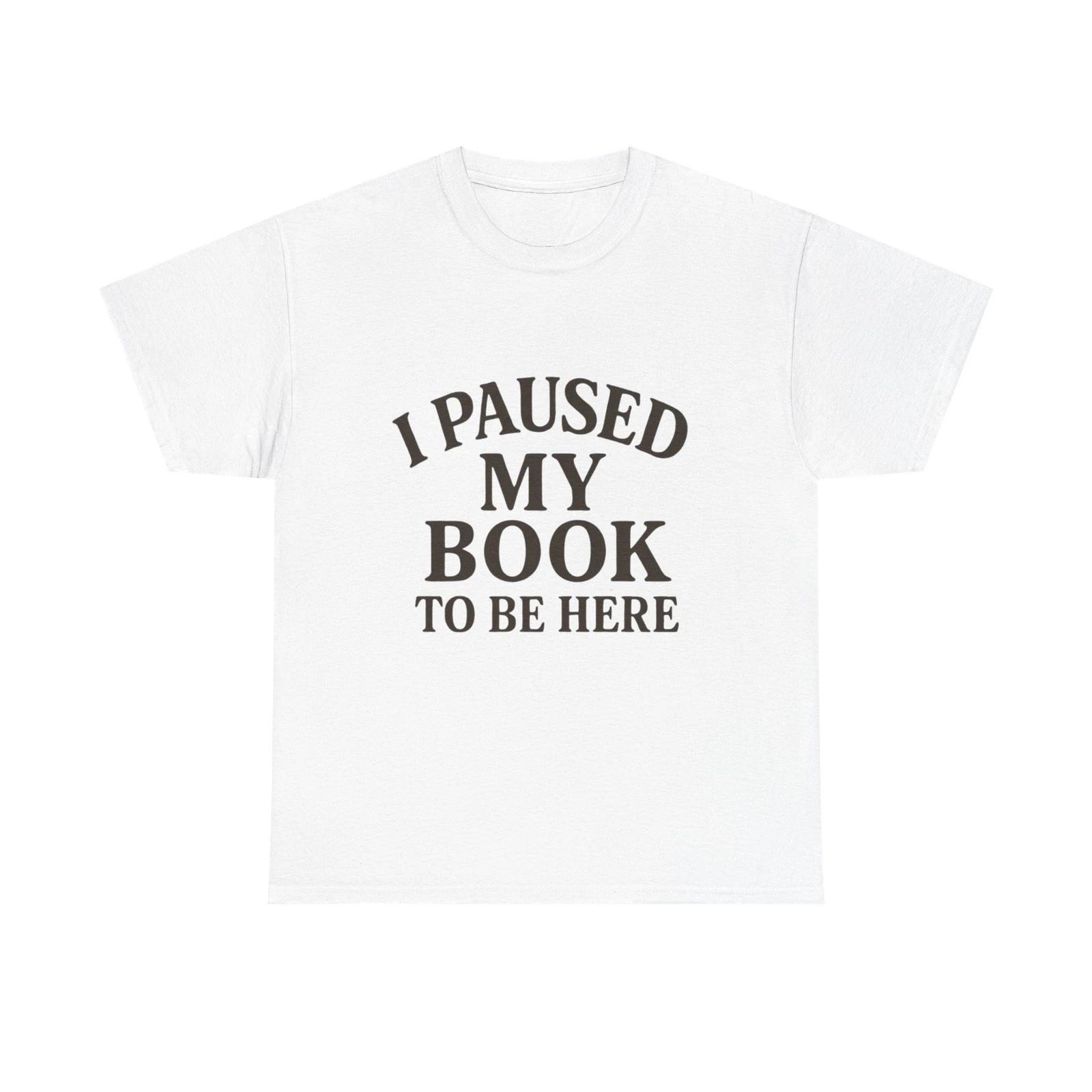 

I Paused My Book To Be Here Shirt Funny Reader Book Lover Gift Tee 4XL