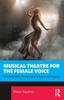 The Musical Theatre for the Female Voice : The Sensation, Sound, and Science, of Singing Book