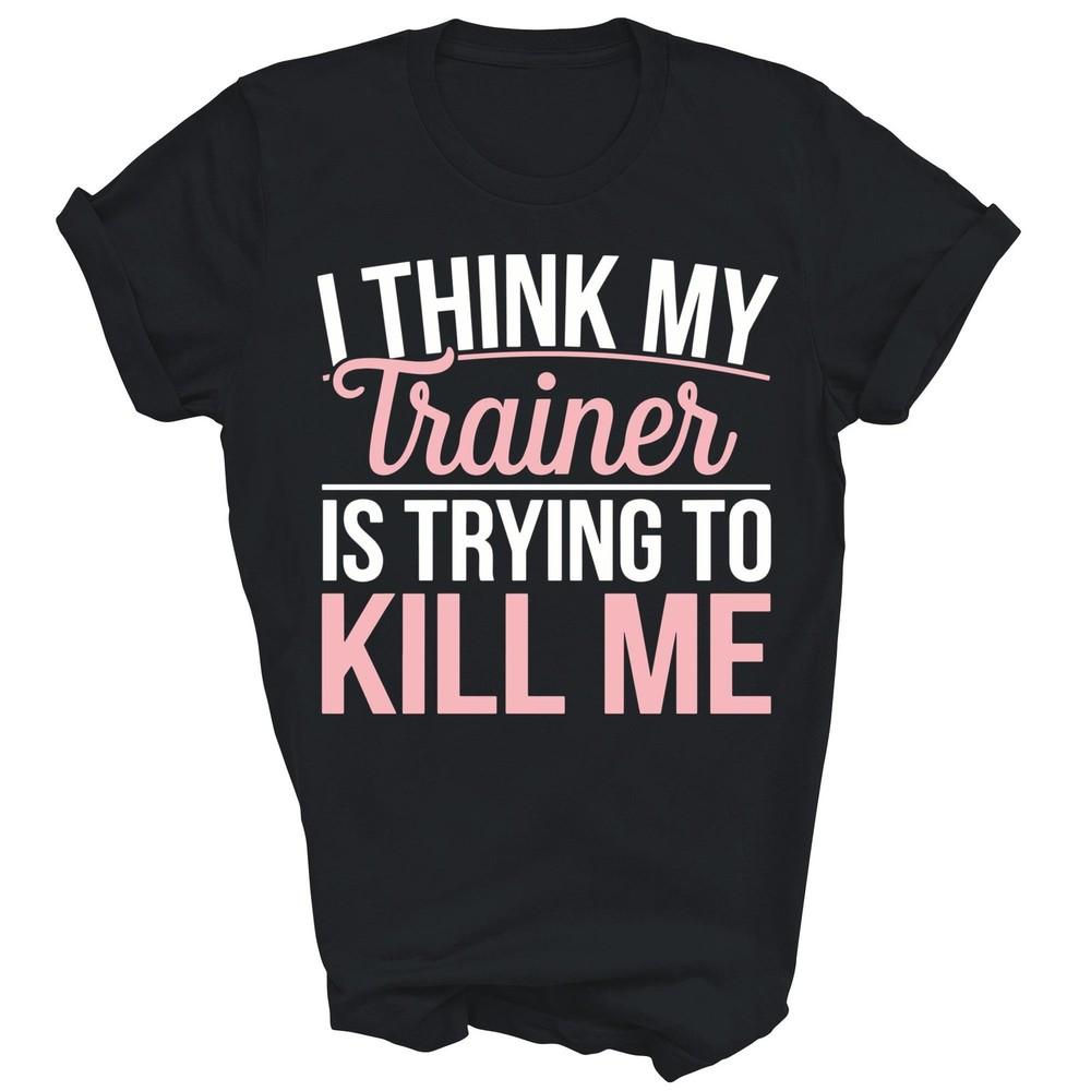 

I Think My Trainer Is Trying To Kill Me Funny Gym Unisex Shirt Gift 4XL