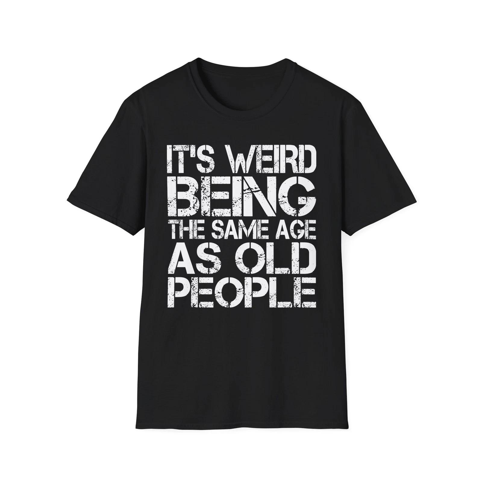 

It s Weird Being The Same Age As Old People Funny Birthday Gift Him Her T Shirt XL