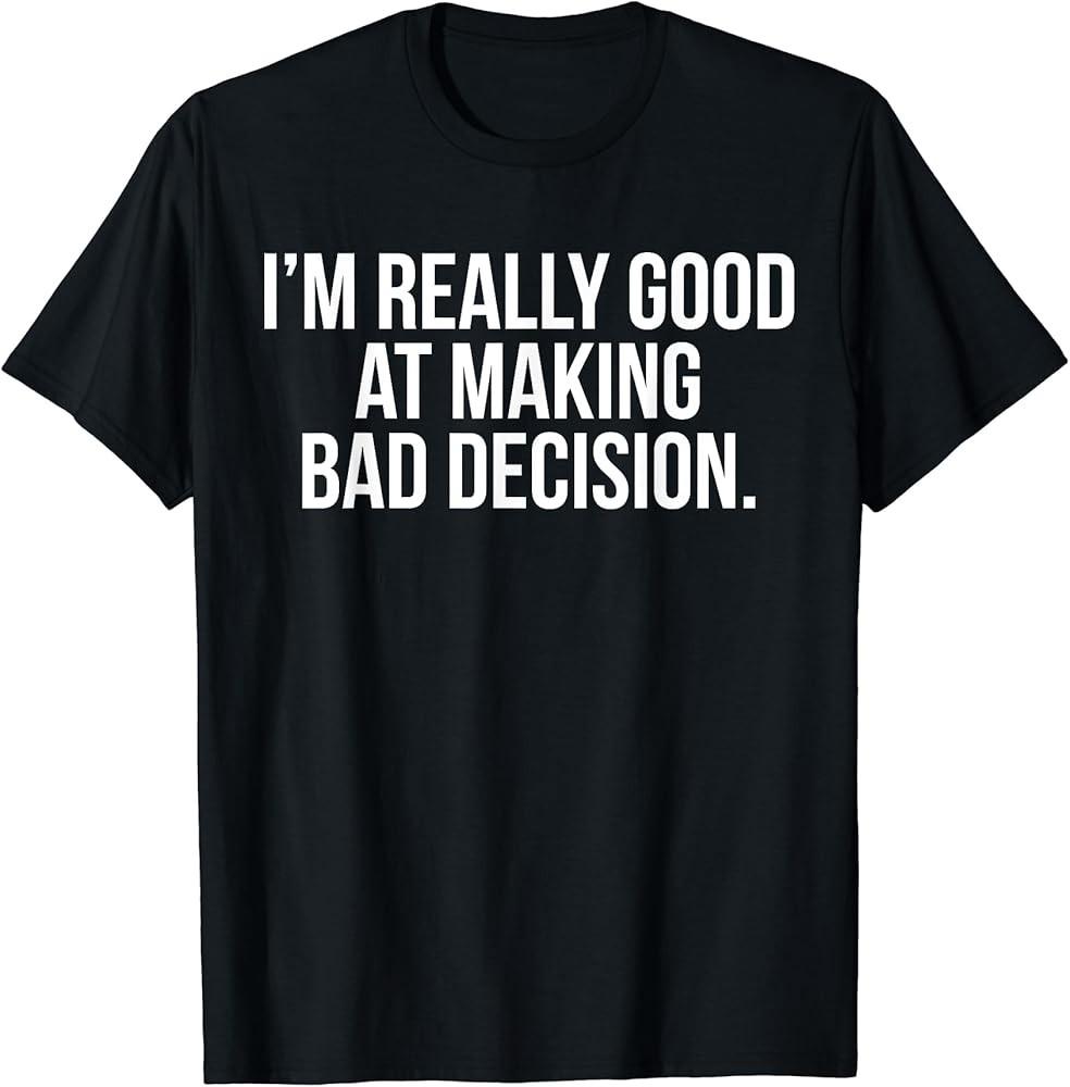 I#039;m Really Good At Making Bad Decision Humor Funny TShirt Unisex T-Shirt XXXL