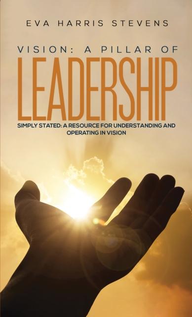 The Vision: A Pillar of Leadership : Simply Stated: A Resource for Understanding and Operating In Vision Book