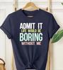 Admit It Life Would Be Boring Meme TShirt Sarcastic Sassy Unisex Gift Top