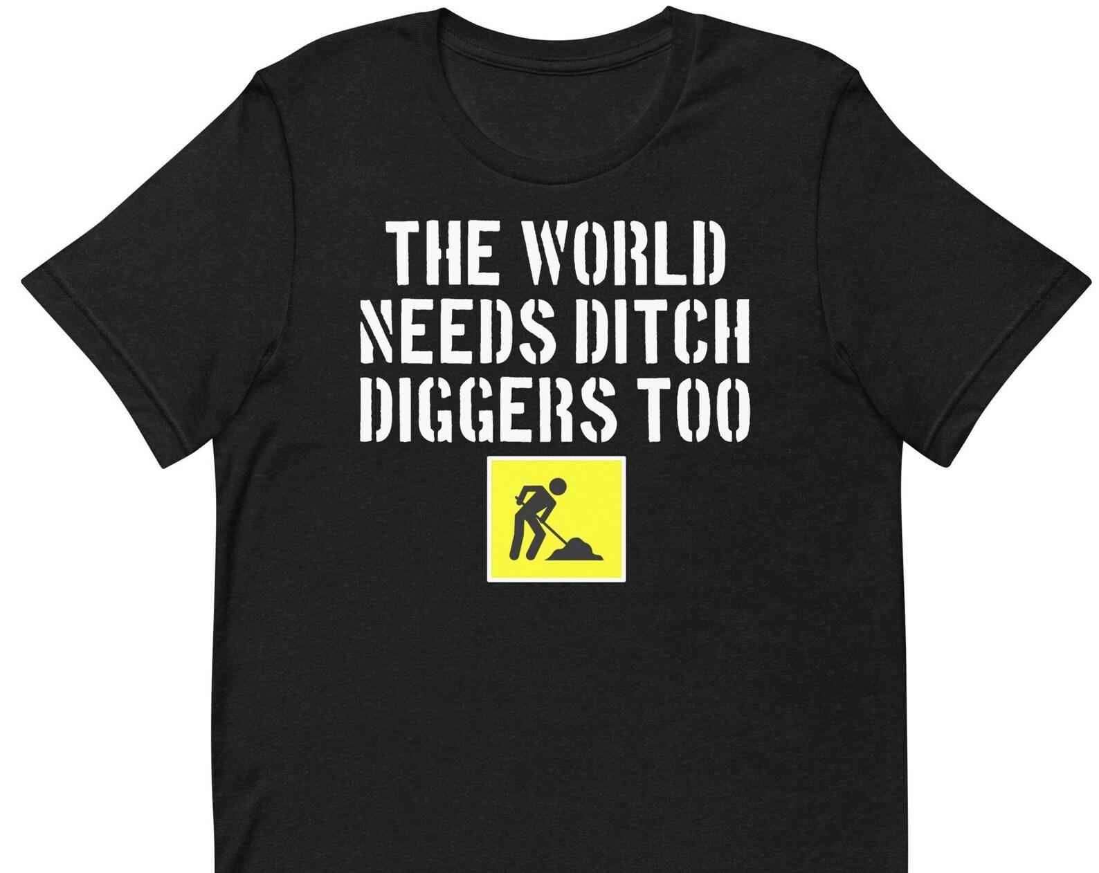 The World Needs Ditch Diggers Too - Unisex T-Shirt 4XL