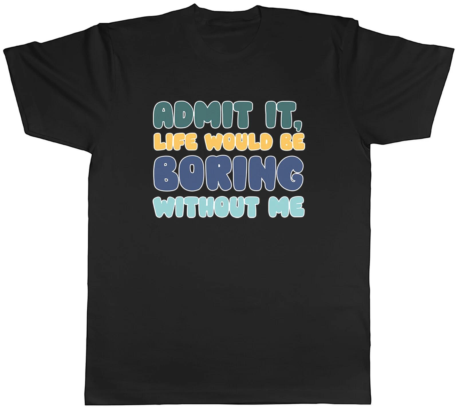 Admit It Life Would Be Boring Without Me Mens T-Shirt Funny Saying Sarcastic Tee XXXXL