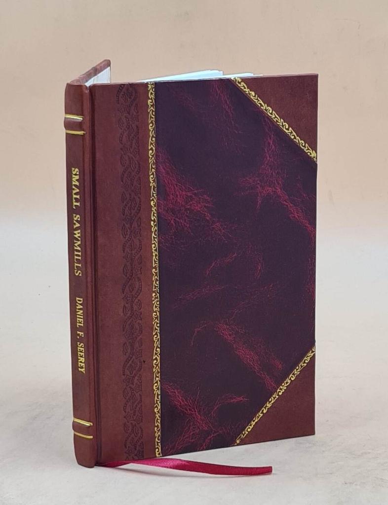 Small Sawmills : Their Equipment, Construction, and Operation Volume No.718 1918 [Leather Bound] by Daniel F. Seerey